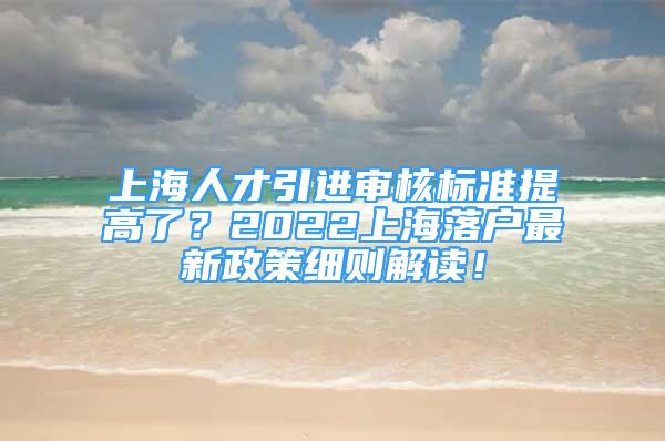 上海人才引進(jìn)審核標(biāo)準(zhǔn)提高了？2022上海落戶(hù)最新政策細(xì)則解讀！