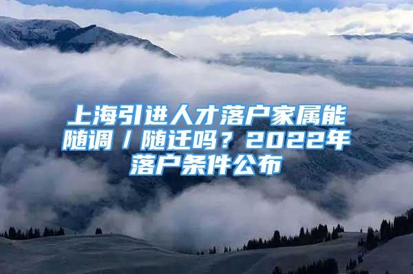 上海引進(jìn)人才落戶家屬能隨調(diào)／隨遷嗎？2022年落戶條件公布