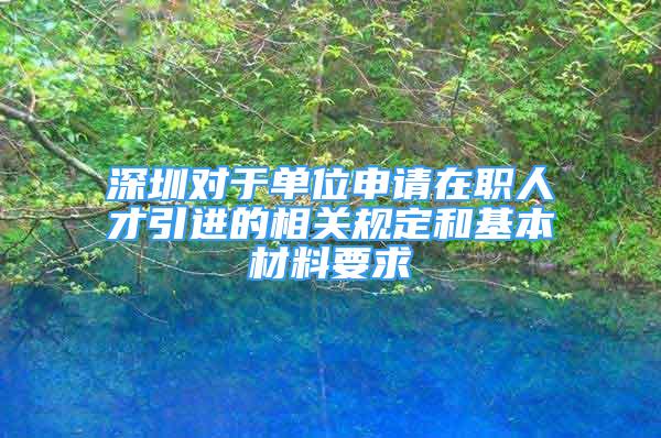 深圳對于單位申請在職人才引進的相關(guān)規(guī)定和基本材料要求