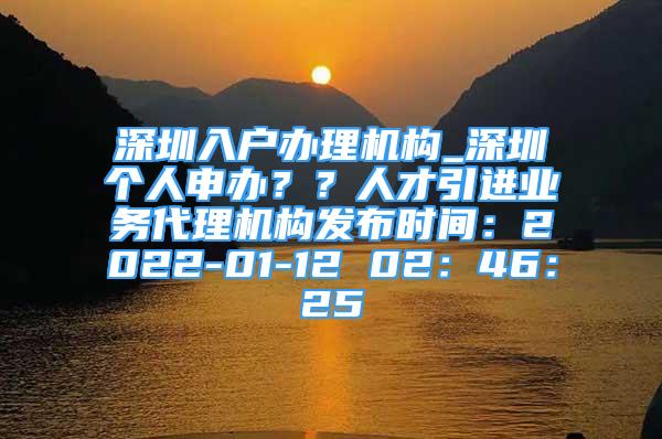 深圳入戶辦理機構(gòu)_深圳個人申辦？？人才引進業(yè)務代理機構(gòu)發(fā)布時間：2022-01-12 02：46：25