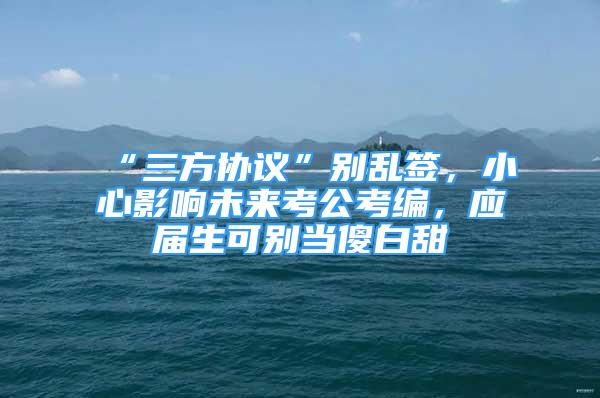 “三方協(xié)議”別亂簽，小心影響未來考公考編，應(yīng)屆生可別當(dāng)傻白甜