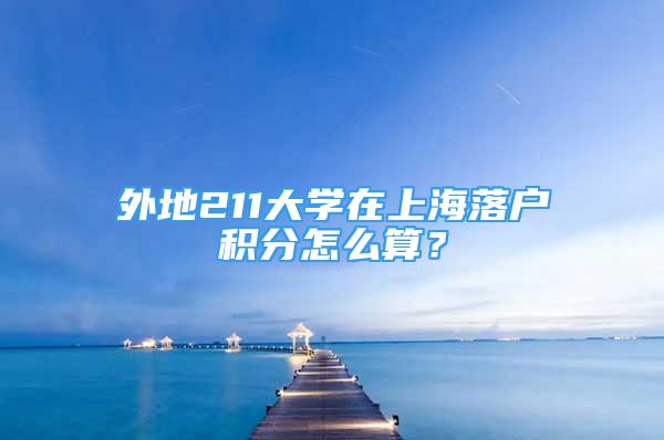 外地211大學(xué)在上海落戶積分怎么算？