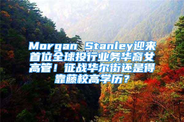 Morgan Stanley迎來(lái)首位全球投行業(yè)務(wù)華裔女高管！征戰(zhàn)華爾街還是得靠藤校高學(xué)歷？