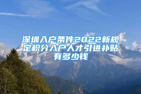 深圳入戶(hù)條件2022新規(guī)定積分入戶(hù)人才引進(jìn)補(bǔ)貼有多少錢(qián)