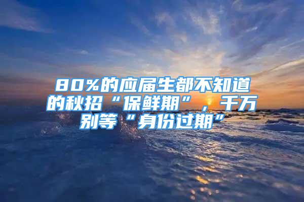 80%的應(yīng)屆生都不知道的秋招“保鮮期”，千萬(wàn)別等“身份過(guò)期”