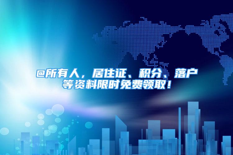 @所有人，居住證、積分、落戶等資料限時免費領取！