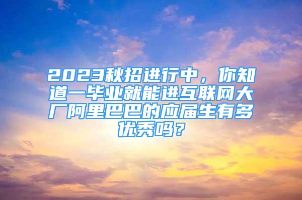 2023秋招進(jìn)行中，你知道一畢業(yè)就能進(jìn)互聯(lián)網(wǎng)大廠阿里巴巴的應(yīng)屆生有多優(yōu)秀嗎？