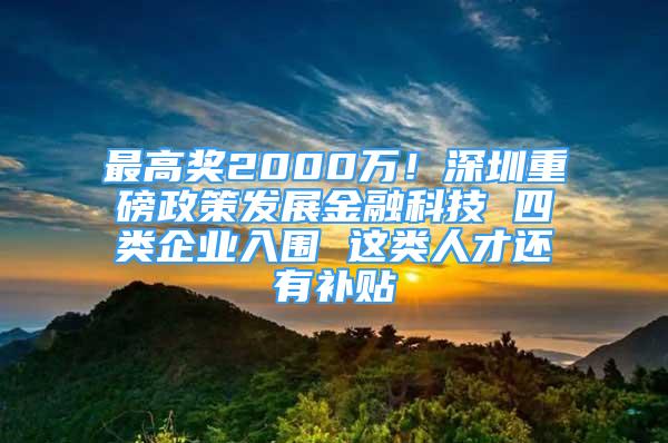 最高獎(jiǎng)2000萬(wàn)！深圳重磅政策發(fā)展金融科技 四類企業(yè)入圍 這類人才還有補(bǔ)貼