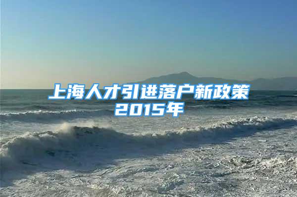 上海人才引進落戶新政策2015年