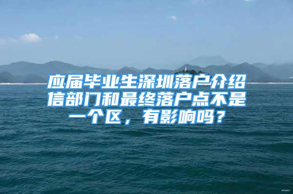 應(yīng)屆畢業(yè)生深圳落戶介紹信部門(mén)和最終落戶點(diǎn)不是一個(gè)區(qū)，有影響嗎？