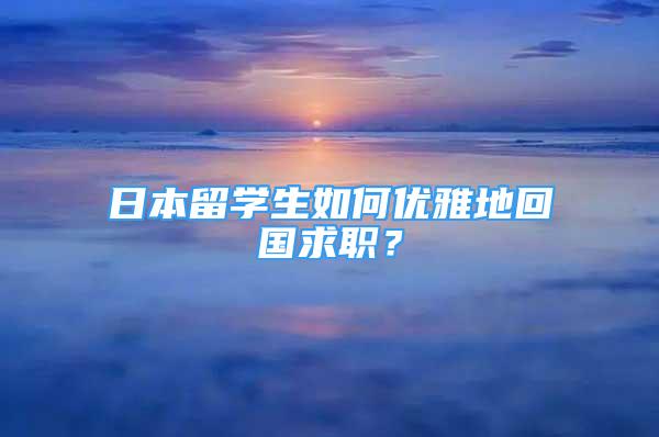 日本留學(xué)生如何優(yōu)雅地回國求職？