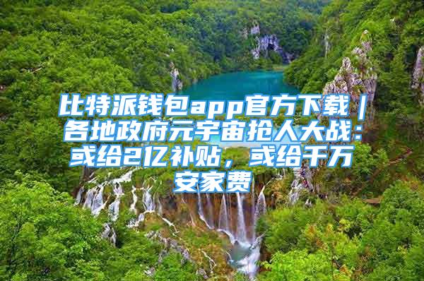 比特派錢包app官方下載｜各地政府元宇宙搶人大戰(zhàn)：或給2億補貼，或給千萬安家費