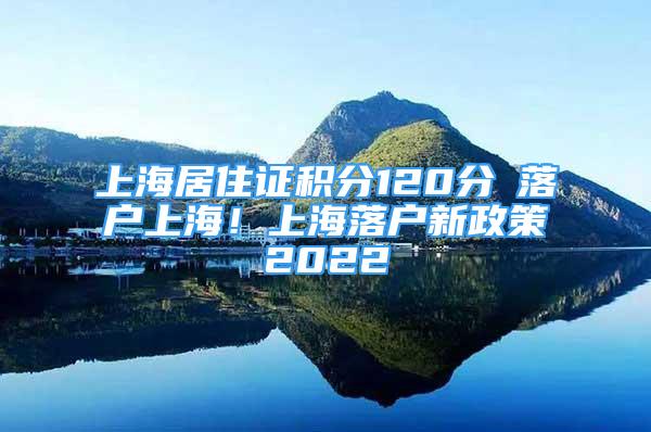 上海居住證積分120分≠落戶上海！上海落戶新政策2022