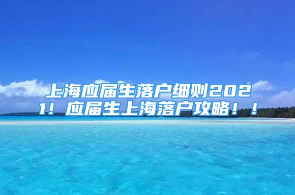 上海應(yīng)屆生落戶細則2021！應(yīng)屆生上海落戶攻略！！