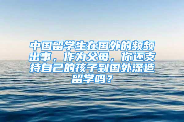 中國(guó)留學(xué)生在國(guó)外的頻頻出事，作為父母，你還支持自己的孩子到國(guó)外深造留學(xué)嗎？