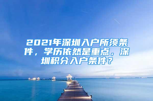 2021年深圳入戶所須條件，學歷依然是重點，深圳積分入戶條件？