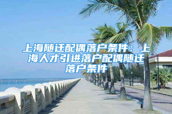 上海隨遷配偶落戶條件：上海人才引進落戶配偶隨遷落戶條件