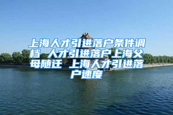 上海人才引進落戶條件調(diào)檔 人才引進落戶上海父母隨遷 上海人才引進落戶速度