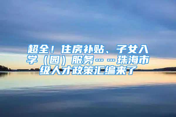 超全！住房補(bǔ)貼、子女入學(xué)（園）服務(wù)……珠海市級(jí)人才政策匯編來(lái)了