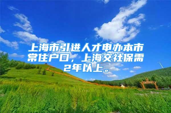 上海市引進(jìn)人才申辦本市常住戶口，上海交社保需2年以上。