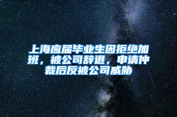 上海應(yīng)屆畢業(yè)生因拒絕加班，被公司辭退，申請仲裁后反被公司威脅