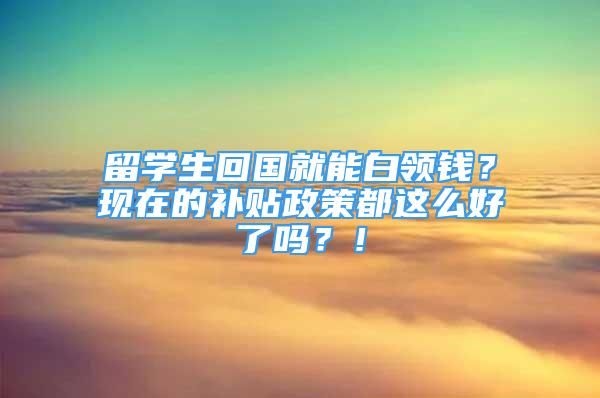 留學(xué)生回國就能白領(lǐng)錢？現(xiàn)在的補(bǔ)貼政策都這么好了嗎？！