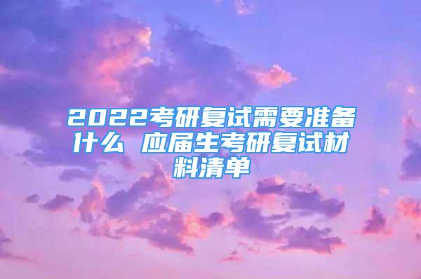 2022考研復(fù)試需要準(zhǔn)備什么 應(yīng)屆生考研復(fù)試材料清單