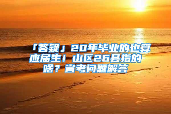 「答疑」20年畢業(yè)的也算應(yīng)屆生！山區(qū)26縣指的啥？省考問題解答