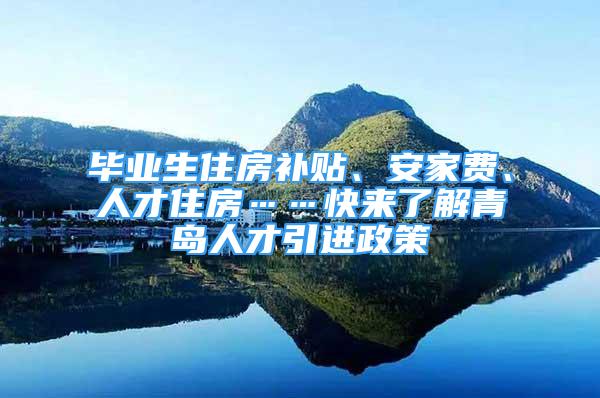 畢業(yè)生住房補(bǔ)貼、安家費(fèi)、人才住房……快來(lái)了解青島人才引進(jìn)政策