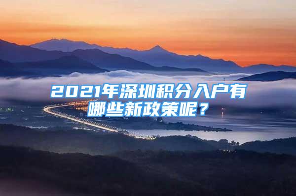 2021年深圳積分入戶有哪些新政策呢？