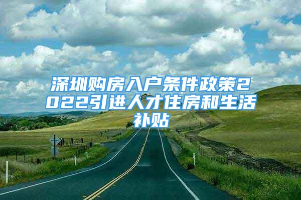 深圳購房入戶條件政策2022引進人才住房和生活補貼