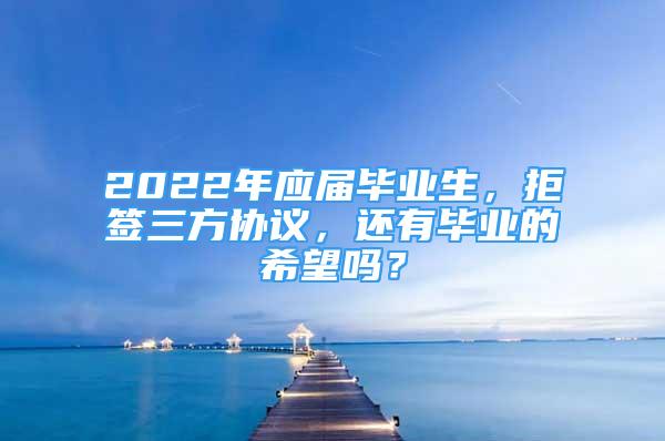 2022年應(yīng)屆畢業(yè)生，拒簽三方協(xié)議，還有畢業(yè)的希望嗎？