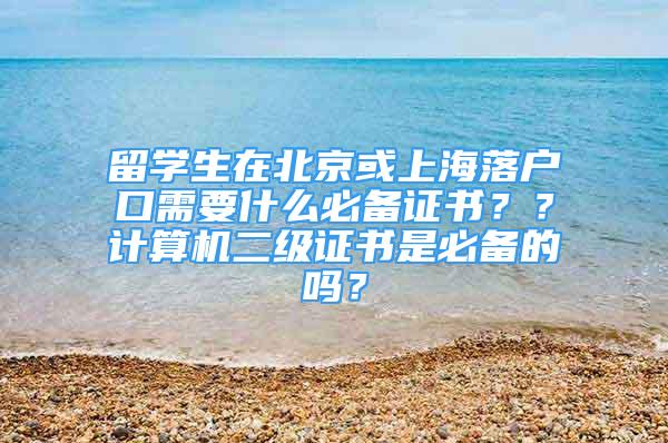 留學(xué)生在北京或上海落戶口需要什么必備證書？？計算機二級證書是必備的嗎？