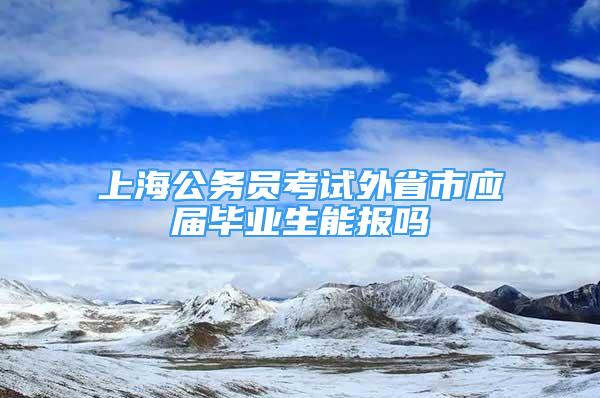 上海公務(wù)員考試外省市應(yīng)屆畢業(yè)生能報(bào)嗎