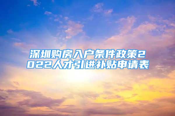 深圳購房入戶條件政策2022人才引進補貼申請表