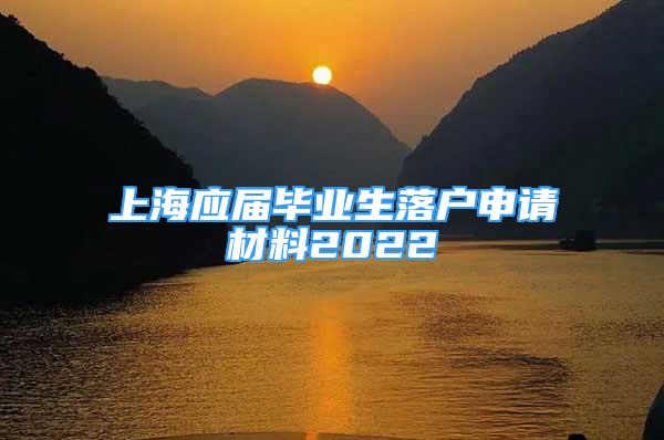 上海應(yīng)屆畢業(yè)生落戶申請材料2022