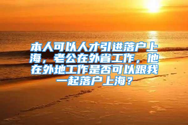 本人可以人才引進(jìn)落戶上海，老公在外省工作，他在外地工作是否可以跟我一起落戶上海？