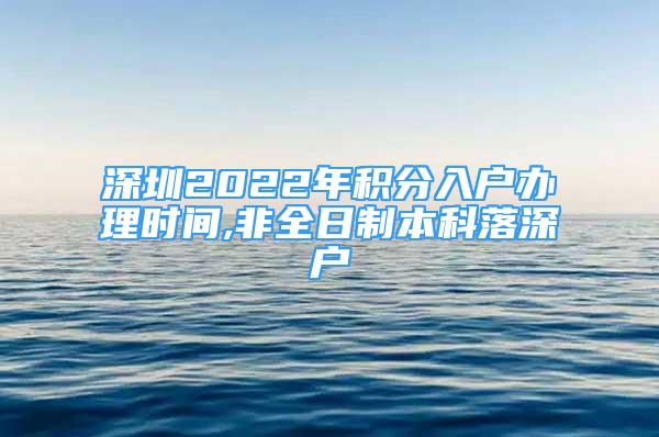 深圳2022年積分入戶辦理時間,非全日制本科落深戶