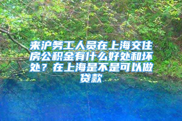 來滬務(wù)工人員在上海交住房公積金有什么好處和壞處？在上海是不是可以做貸款