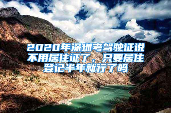 2020年深圳考駕駛證說不用居住證了，只要居住登記半年就行了嗎