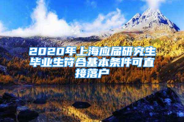 2020年上海應(yīng)屆研究生畢業(yè)生符合基本條件可直接落戶