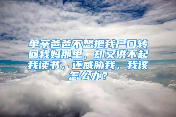 單親爸爸不想把我戶口轉(zhuǎn)回我媽那里，卻又供不起我讀書，還威脅我，我該怎么辦？