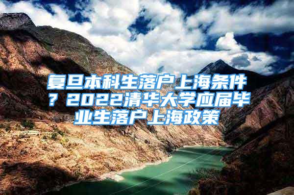 復(fù)旦本科生落戶上海條件？2022清華大學(xué)應(yīng)屆畢業(yè)生落戶上海政策