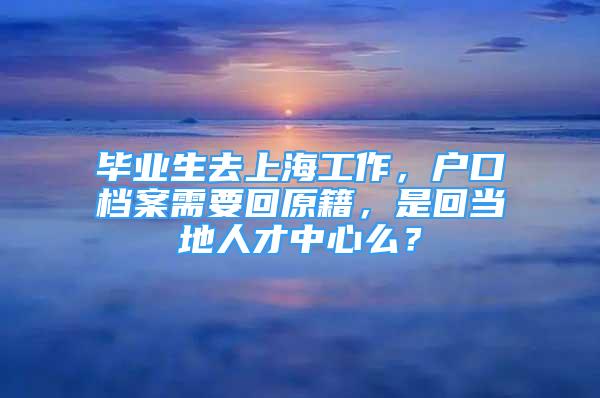 畢業(yè)生去上海工作，戶口檔案需要回原籍，是回當(dāng)?shù)厝瞬胖行拿矗?/></p>
								<p style=