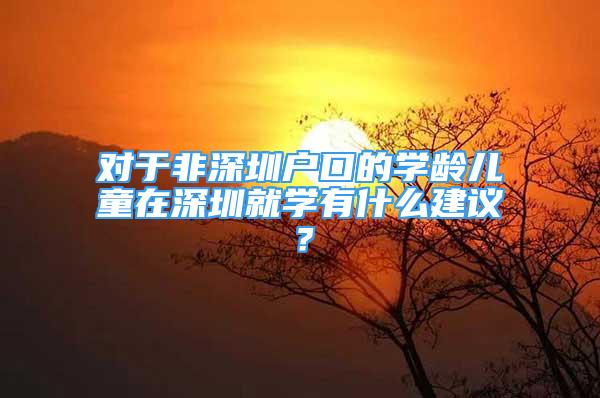 對(duì)于非深圳戶口的學(xué)齡兒童在深圳就學(xué)有什么建議？