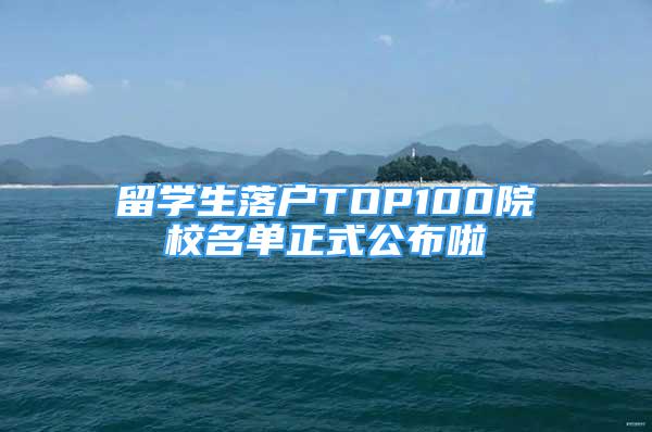 留學(xué)生落戶TOP100院校名單正式公布啦