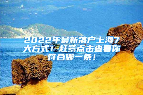 2022年最新落戶上海7大方式！趕緊點(diǎn)擊查看你符合哪一條！