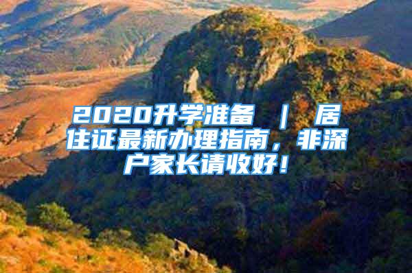 2020升學準備 ｜ 居住證最新辦理指南，非深戶家長請收好！