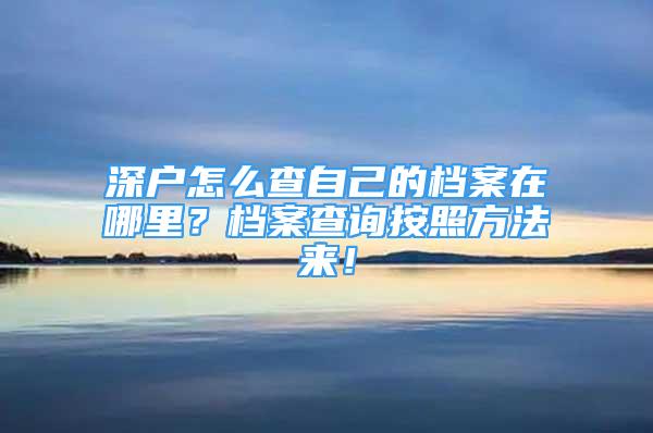 深戶怎么查自己的檔案在哪里？檔案查詢按照方法來(lái)！