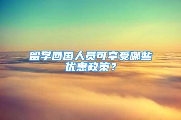 留學(xué)回國人員可享受哪些優(yōu)惠政策？